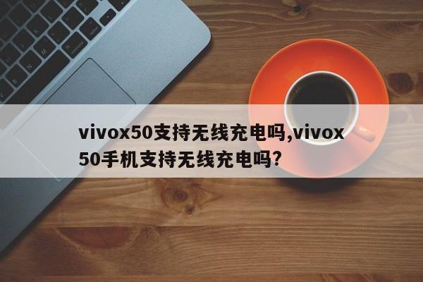 vivox50支持无线充电吗,vivox50手机支持无线充电吗?